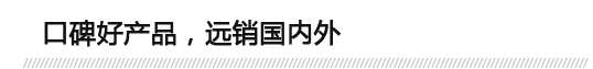 口碑好產(chǎn)品，遠(yuǎn)銷(xiāo)國(guó)內(nèi)外